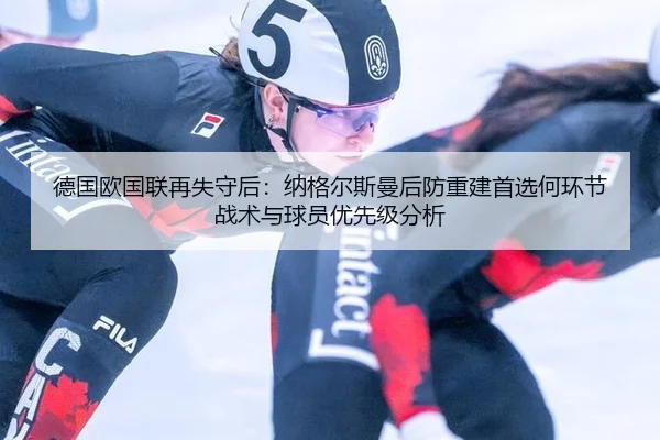 德国欧国联再失守后：纳格尔斯曼后防重建首选何环节 战术与球员优先级分析 | hth